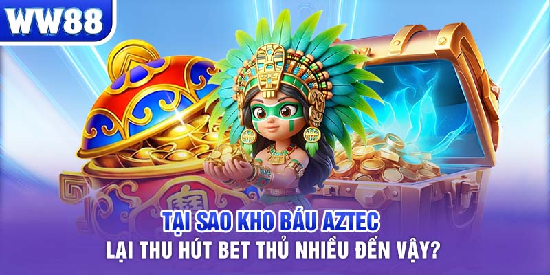 Tại sao Kho Báu Aztec lại thu hút bet thủ nhiều đến vậy?